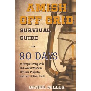 Miller, Daniel Amish Off Grid Survival Guide: 90 DAYS to Simple Living with Old-World Wisdom, Off-Grid Projects, and Self-Reliant Skills (Amish Off Grid Survival Guide Series) Miller, Daniel Amish Off Grid Survival Guide: 90 DAYS to Simple Living with Old-World Wisdom, Off-Grid Projects, and Self-Reliant Skills (Amish Off Grid Survival Guide Series)