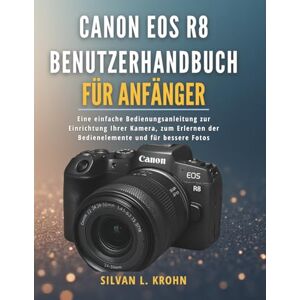 KROHN, SILVAN L. Canon EOS R8 Benutzerhandbuch für Anfänger: Eine einfache Bedienungsanleitung zur Einrichtung Ihrer Kamera, zum Erlernen der Bedienelemente und für bessere Fotos KROHN, SILVAN L. Canon EOS R8 Benutzerhandbuch für Anfänger: Eine einfache Bedienungsanleitung zur Einrichtung Ihrer Kamera, zum Erlernen der Bedienelemente und für bessere Fotos