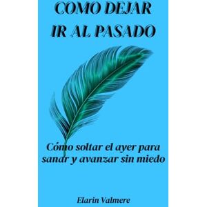 Valmere, Elarin Cómo dejar ir al pasado: Cómo soltar el ayer para sanar y avanzar sin miedo Valmere, Elarin Cómo dejar ir al pasado: Cómo soltar el ayer para sanar y avanzar sin miedo