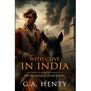 Henty, G.A. With Clive in India: Or, The Beginnings Of An Empirs : Complete with Classic illustrations and Annotation Henty, G.A. With Clive in India: Or, The Beginnings Of An Empirs : Complete with Classic illustrations and Annotation