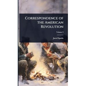 Sparks, Jared Correspondence of the American Revolution Sparks, Jared Correspondence of the American Revolution