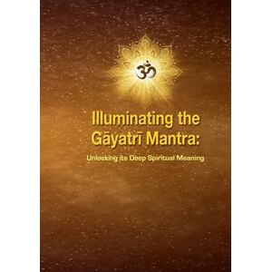 Publishing, Conscientia Illuminating the Gāyatrī Mantra: Unlocking its Deep Spiritual Meaning Publishing, Conscientia Illuminating the Gāyatrī Mantra: Unlocking its Deep Spiritual Meaning