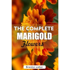 Walker, Brandon The complete Marigold flowers: The Ultimate Beginner’s Guide to Growing, Caring for, and Harvesting Stunning marigold at Home and garden Walker, Brandon The complete Marigold flowers: The Ultimate Beginner’s Guide to Growing, Caring for, and Harvesting Stunning marigold at Home and garden