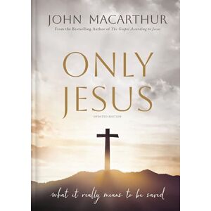 MacArthur, John F. Only Jesus, Updated Edition: What It Really Means to Be Saved MacArthur, John F. Only Jesus, Updated Edition: What It Really Means to Be Saved