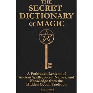 Ashwell, B. R. The Secret Dictionary of Magic: A Forbidden Lexicon of Ancient Spells, Secret Names, and Knowledge from the Hidden Occult Tradition Ashwell, B. R. The Secret Dictionary of Magic: A Forbidden Lexicon of Ancient Spells, Secret Names, and Knowledge from the Hidden Occult Tradition