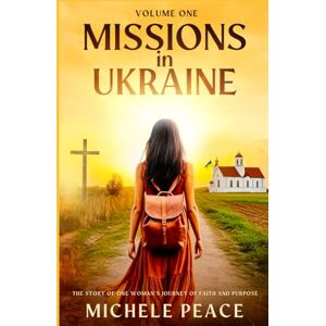 Peace, Michele MISSIONS IN UKRAINE Volume One: THE STORY OF ONE WOMANS JOURNEY OF FAITH AND PURPOSE (Missions volume 1,2,3,) Peace, Michele MISSIONS IN UKRAINE Volume One: THE STORY OF ONE WOMANS JOURNEY OF FAITH AND PURPOSE (Missions volume 1,2,3,)