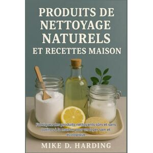HARDING, MR MIKE D. PRODUITS DE NETTOYAGE NATURELS ET RECETTES MAISON: Fabriquez des produits nettoyants sûrs et sans toxines à la maison pour un foyer sain et écologique HARDING, MR MIKE D. PRODUITS DE NETTOYAGE NATURELS ET RECETTES MAISON: Fabriquez des produits nettoyants sûrs et sans toxines à la maison pour un foyer sain et écologique