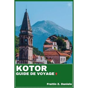 Daniele, Frattin Z. KOTOR GUIDE DE VOYAGE: Votre guide de voyage indispensable pour Kotor : itinéraires authentiques, secrets locaux, culture, spécialités culinaires et aventures en plein air Daniele, Frattin Z. KOTOR GUIDE DE VOYAGE: Votre guide de voyage indispensable pour Kotor : itinéraires authentiques, secrets locaux, culture, spécialités culinaires et aventures en plein air