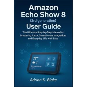 Blake, Adrian K. Amazon Echo Show 8 (3rd Generation) User Guide: The Ultimate Step-by-step Manual to mastering Alexa Smart home integration, and Everyday life with Ease Blake, Adrian K. Amazon Echo Show 8 (3rd Generation) User Guide: The Ultimate Step-by-step Manual to mastering Alexa Smart home integration, and Everyday life with Ease