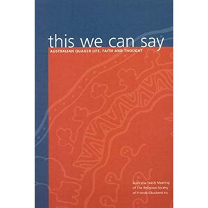 The Religious Society of Friends (Quakers) Inc, Australia Yearly Meeting of This We Can Say The Religious Society of Friends (Quakers) Inc, Australia Yearly Meeting of This We Can Say