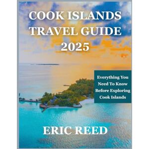 Reed, Eric COOK ISLANDS TRAVEL GUIDE 2025: Everything You Need To Know Before Exploring Cook Islands Reed, Eric COOK ISLANDS TRAVEL GUIDE 2025: Everything You Need To Know Before Exploring Cook Islands