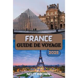 BROWN, NELLY Guide de Voyage France 2025: Explorez le meilleur de la France avec des conseils d'experts, des destinations incontournables et des aperçus culturels pour chaque voyageur BROWN, NELLY Guide de Voyage France 2025: Explorez le meilleur de la France avec des conseils d'experts, des destinations incontournables et des aperçus culturels pour chaque voyageur