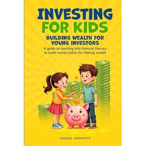 Yamamoto, Tanjiro Investing for Kids: Building Wealth for Young Investors: A Guide to Teaching Kids Financial Literacy to Build Money Habits for Lifelong Wealth Yamamoto, Tanjiro Investing for Kids: Building Wealth for Young Investors: A Guide to Teaching Kids Financial Literacy to Build Money Habits for Lifelong Wealth