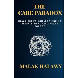 Halawy, Malak The Care Paradox: How First Principles Thinking Reveals What Healthcare Forgot Halawy, Malak The Care Paradox: How First Principles Thinking Reveals What Healthcare Forgot