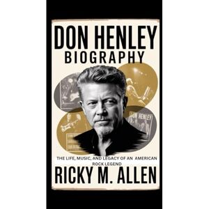 M. Allen, Ricky Don Henley Biography: The Life, Music, and Legacy of an American Rock Legend M. Allen, Ricky Don Henley Biography: The Life, Music, and Legacy of an American Rock Legend