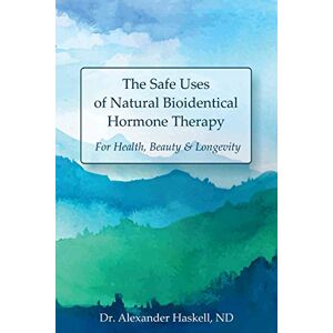 Haskell ND, Dr. Alexander The Safe Uses of Natural Bioidentical Hormone Therapy: For Health, Beauty & Longevity Haskell ND, Dr. Alexander The Safe Uses of Natural Bioidentical Hormone Therapy: For Health, Beauty & Longevity