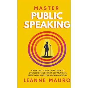 Mauro, Leanne Master Public Speaking: A practical, step-by-step guide to Overcome Stage Fright, Communicate Effectively, and Persuade any Audience. Mauro, Leanne Master Public Speaking: A practical, step-by-step guide to Overcome Stage Fright, Communicate Effectively, and Persuade any Audience.