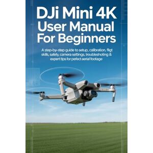 Wentworth, Colin DJI Mini 4K User Manual for Beginners: A Step-by-Step Guide to Setup, Calibration, Flight Skills, Safety, Camera Settings, Troubleshooting & Expert Tips for Perfect Aerial Footage Wentworth, Colin DJI Mini 4K User Manual for Beginners: A Step-by-Step Guide to Setup, Calibration, Flight Skills, Safety, Camera Settings, Troubleshooting & Expert Tips for Perfect Aerial Footage