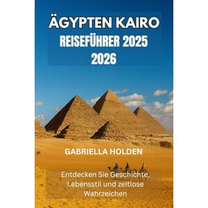 HOLDEN, GABRIELLA ÄGYPTEN KAIRO REISEFÜHRER 2025 2026: Entdecken Sie Geschichte, Lebensstil und zeitlose Wahrzeichen HOLDEN, GABRIELLA ÄGYPTEN KAIRO REISEFÜHRER 2025 2026: Entdecken Sie Geschichte, Lebensstil und zeitlose Wahrzeichen