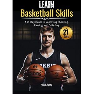 Alex, V.K Learn Basketball Skills: A 21-Day Guide to Improving Shooting, Passing, and Dribbling (Fundamental Basketball Skills) Alex, V.K Learn Basketball Skills: A 21-Day Guide to Improving Shooting, Passing, and Dribbling (Fundamental Basketball Skills)