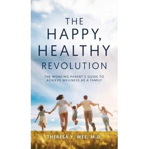 Wee M D, Theresa Y The Happy Healthy Revolution: The Working Parent's Guide to Achieve Wellness as a Family Wee M D, Theresa Y The Happy Healthy Revolution: The Working Parent's Guide to Achieve Wellness as a Family