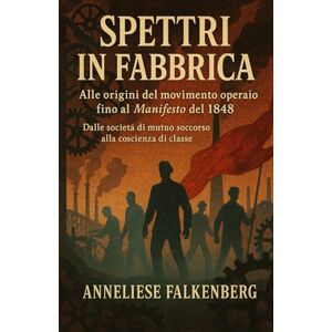 Falkenberg, Anneliese Spettri in fabbrica: Alle origini del movimento operaio fino al Manifesto del 1848 Falkenberg, Anneliese Spettri in fabbrica: Alle origini del movimento operaio fino al Manifesto del 1848