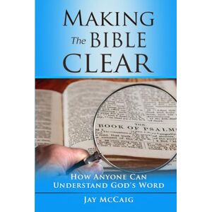 McCaig, Jay Making The Bible Clear: How Anyone Can Understand God's Word McCaig, Jay Making The Bible Clear: How Anyone Can Understand God's Word