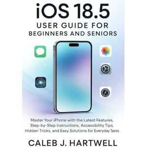 HARTWELL, CALEB J. IOS 18.5 User Guide for Beginners and Seniors: Master Your iPhone with the Latest Features, Step-by-Step Instructions, Accessibility Tips, Hidden Tricks, and Easy Solutions for Everyday Tasks HARTWELL, CALEB J. IOS 18.5 User Guide for Beginners and Seniors: Master Your iPhone with the Latest Features, Step-by-Step Instructions, Accessibility Tips, Hidden Tricks, and Easy Solutions for Everyday Tasks