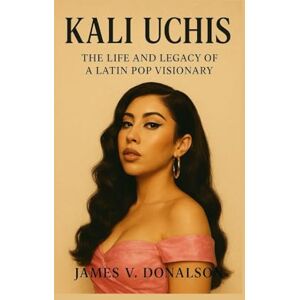 V. DONALSON, JAMES KALI UCHIS BIOGRAPHY: The Life And Legacy Of A Latin POP Visionary V. DONALSON, JAMES KALI UCHIS BIOGRAPHY: The Life And Legacy Of A Latin POP Visionary