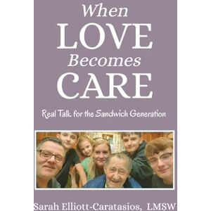 Elliott-Caratasios LMSW, Sarah When Love Becomes Care: Caregiving With Confidence : Real Talk for the Sandwich Generation Elliott-Caratasios LMSW, Sarah When Love Becomes Care: Caregiving With Confidence : Real Talk for the Sandwich Generation