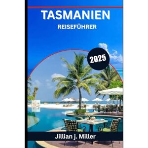 Miller, Jillian J. TASMANIEN REISEFÜHRER 2025: Wo Wildnis auf Wunder trifft und jede Reise eine Geschichte erzählt Miller, Jillian J. TASMANIEN REISEFÜHRER 2025: Wo Wildnis auf Wunder trifft und jede Reise eine Geschichte erzählt