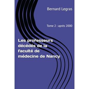 Legras, Bernard Les professeurs décédés de la faculté de médecine de Nancy: Tome 2 : après 2000 Legras, Bernard Les professeurs décédés de la faculté de médecine de Nancy: Tome 2 : après 2000