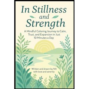 A, Dr. Nassim In Stillness and Strength: A Mindful Coloring Journey: Find Calm, Trust, and Joy — in Just 10 Minutes a Day with Simple, Soulful Reflections and Art A, Dr. Nassim In Stillness and Strength: A Mindful Coloring Journey: Find Calm, Trust, and Joy — in Just 10 Minutes a Day with Simple, Soulful Reflections and Art