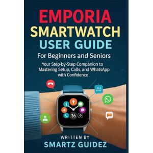 Guidez, Smartz EMPORIA SMARTWATCH USER GUIDE FOR BEGINNERS AND SENIORS: Your Step-by-Step Companion to Mastering Setup, Calls, and WhatsApp with Confidence. Guidez, Smartz EMPORIA SMARTWATCH USER GUIDE FOR BEGINNERS AND SENIORS: Your Step-by-Step Companion to Mastering Setup, Calls, and WhatsApp with Confidence.