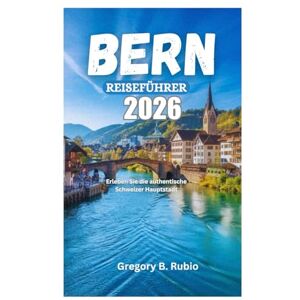 Rubio, Gregory B. BERN REISEFÜHRER 2026: Erleben Sie die authentische Schweizer Hauptstadt Rubio, Gregory B. BERN REISEFÜHRER 2026: Erleben Sie die authentische Schweizer Hauptstadt