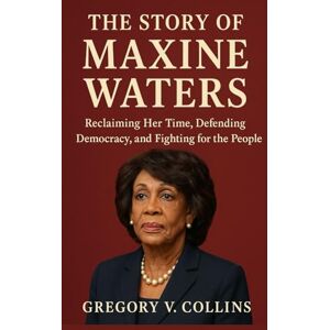 Collins, Gregory V. The Story of Maxine Waters: Reclaiming Her Time, Defending Democracy, and Fighting for the People Collins, Gregory V. The Story of Maxine Waters: Reclaiming Her Time, Defending Democracy, and Fighting for the People