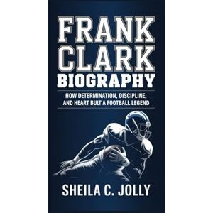 C. Jolly, Sheila Frank Clark Biography:: How Determination, Discipline, and Heart Built a Football Legend C. Jolly, Sheila Frank Clark Biography:: How Determination, Discipline, and Heart Built a Football Legend
