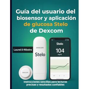 Ribeiro, Laurel D Guía del usuario del biosensor y aplicación de glucosa Stelo de Dexcom: Instrucciones sencillas para lecturas precisas y resultados confiables Ribeiro, Laurel D Guía del usuario del biosensor y aplicación de glucosa Stelo de Dexcom: Instrucciones sencillas para lecturas precisas y resultados confiables