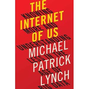 Michael P. Lynch The Internet of Us: Knowing More and Understanding Less in the Age of Big Data Michael P. Lynch The Internet of Us: Knowing More and Understanding Less in the Age of Big Data