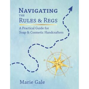 Gale, Marie Navigating the Rules and Regs: A Practical Guide for Soap and Cosmetic Handcrafters Gale, Marie Navigating the Rules and Regs: A Practical Guide for Soap and Cosmetic Handcrafters