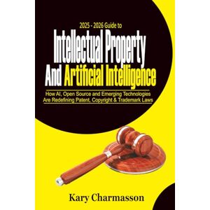 Charmasson, Kary 2025 2026 Guide to Intellectual Property and Artificial Intelligence: How AI, Open Source and Emerging Technologies Are Redefining Patent, Copyright & Trademark Laws Charmasson, Kary 2025 2026 Guide to Intellectual Property and Artificial Intelligence: How AI, Open Source and Emerging Technologies Are Redefining Patent, Copyright & Trademark Laws