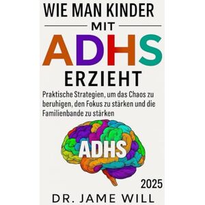 WILL, DR. JAME WIE MAN KINDER MIT ADHS ERZIEH: Praktische Strategien, um das Chaos zu beruhigen, den Fokus zu stärken und die Familienbande zu stärken WILL, DR. JAME WIE MAN KINDER MIT ADHS ERZIEH: Praktische Strategien, um das Chaos zu beruhigen, den Fokus zu stärken und die Familienbande zu stärken