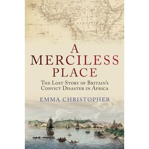 Christopher, Emma A Merciless Place: The Lost Story of Britain's Convict Disaster in Africa Christopher, Emma A Merciless Place: The Lost Story of Britain's Convict Disaster in Africa