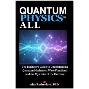 Rutherford, PhD, Alex QUANTUM PHYSICS FOR ALL: The Beginner’s Guide to Understanding Quantum Mechanics, Wave Functions, and the Mysteries of the Universe Rutherford, PhD, Alex QUANTUM PHYSICS FOR ALL: The Beginner’s Guide to Understanding Quantum Mechanics, Wave Functions, and the Mysteries of the Universe