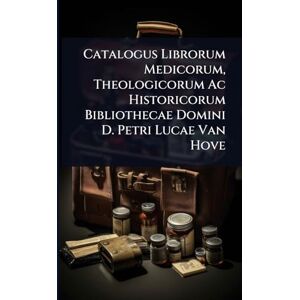 Anonymous Catalogus Librorum Medicorum, Theologicorum Ac Historicorum Bibliothecae Domini D. Petri Lucae Van Hove Anonymous Catalogus Librorum Medicorum, Theologicorum Ac Historicorum Bibliothecae Domini D. Petri Lucae Van Hove