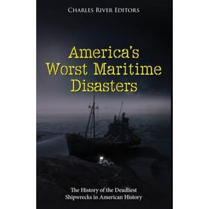 Charles River Editors America’s Worst Maritime Disasters: The History of the Deadliest Shipwrecks in American History Charles River Editors America’s Worst Maritime Disasters: The History of the Deadliest Shipwrecks in American History