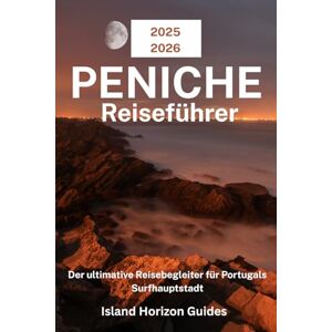 Guides, Island Horizon PENICHE Reiseführer 2025-2026: Der ultimative Reisebegleiter für Portugals Surfhauptstadt Guides, Island Horizon PENICHE Reiseführer 2025-2026: Der ultimative Reisebegleiter für Portugals Surfhauptstadt
