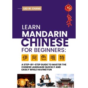 Chang, Leo W. Learn Mandarin Chinese for Beginners: A Step-by -Step Guide to Master the Chinese Language Quickly and Easily While Having Fun (All Tools for Learn Mandarin Chinese for Beginners) Chang, Leo W. Learn Mandarin Chinese for Beginners: A Step-by -Step Guide to Master the Chinese Language Quickly and Easily While Having Fun (All Tools for Learn Mandarin Chinese for Beginners)