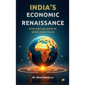 V.S., Dr. Arun Kumar. India's Economic Renaissance: From Start Up Nation To Global Power House V.S., Dr. Arun Kumar. India's Economic Renaissance: From Start Up Nation To Global Power House