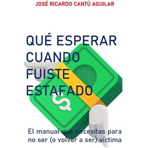 Cantú Aguilar, José Ricardo QUÉ ESPERAR CUANDO FUISTE ESTAFADO: El manual que necesitas para no ser (o volver a ser) víctima Cantú Aguilar, José Ricardo QUÉ ESPERAR CUANDO FUISTE ESTAFADO: El manual que necesitas para no ser (o volver a ser) víctima